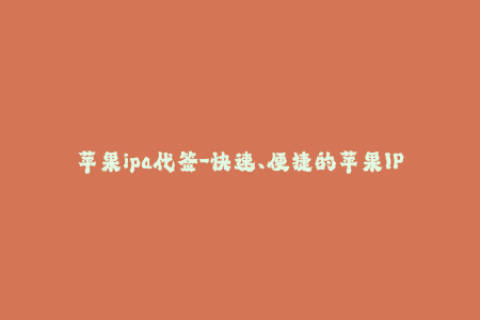 苹果ipa代签-快速、便捷的苹果IPA代签服务