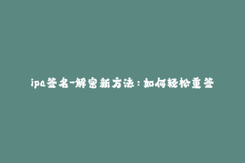 ipa签名-解密新方法：如何轻松重签ipa文件