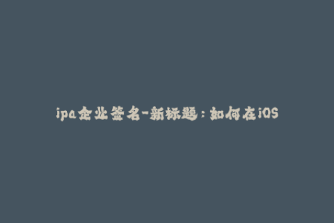 ipa企业签名-新标题：如何在iOS设备上进行企业级IPA签名？