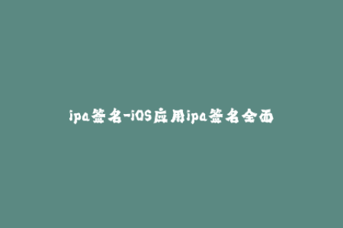ipa签名-iOS应用ipa签名全面解析，让你的APP运行无忧！