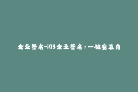 企业签名-iOS企业签名：一键安装自有APP，提高工作效率