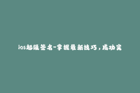 ios超级签名-掌握最新技巧，成功实现ios超级签名