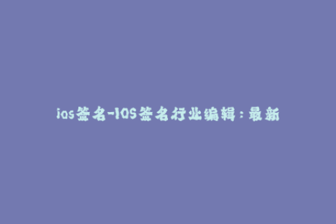 ios签名-IOS签名行业编辑：最新关于苹果签名的资讯报道