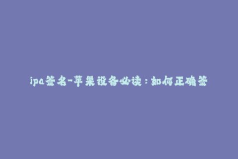 ipa签名-苹果设备必读：如何正确签名IPA文件