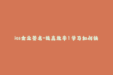 ios企业签名-提高效率！学习如何快速进行ios企业签名