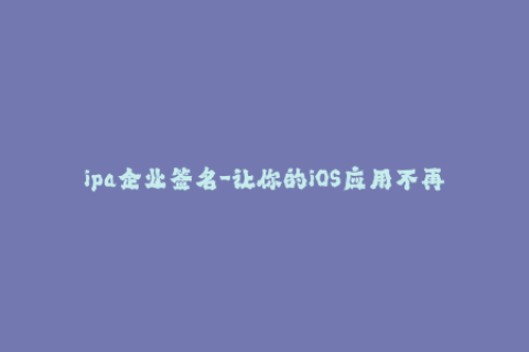 ipa企业签名-让你的iOS应用不再限于App Store IPA企业签名解析