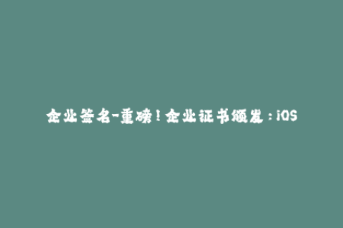 企业签名-重磅！企业证书颁发：iOS签名的安全利器