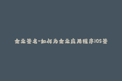 企业签名-如何为企业应用程序iOS签名——一份完整的指南