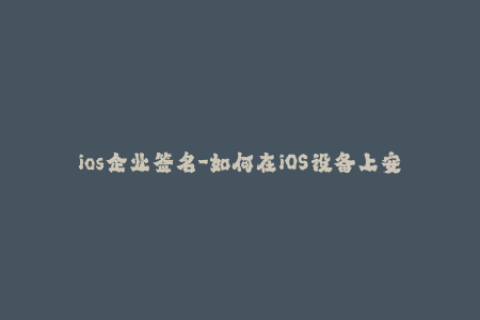 ios企业签名-如何在iOS设备上安装企业应用？-iOS企业签名指南