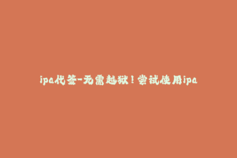 ipa代签-无需越狱！尝试使用ipa代签安装iOS应用