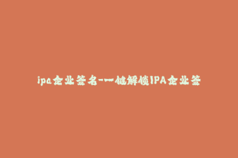 ipa企业签名-一键解锁IPA企业签名，轻松快速激活苹果应用