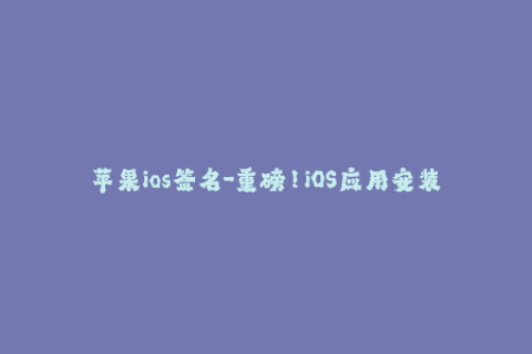 苹果ios签名-重磅！iOS应用安装新变化，苹果签名面临新挑战！
