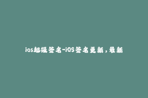 ios超级签名-iOS签名更新，最新超级签名大揭秘