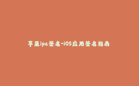 苹果ipa签名-iOS应用签名指南 - 如何避免苹果签名失败？