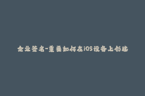 企业签名-重要如何在iOS设备上创建企业签名