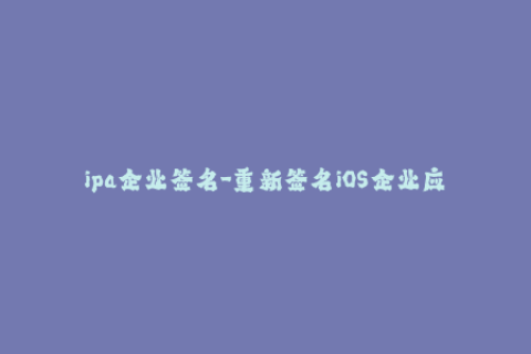 ipa企业签名-重新签名iOS企业应用的新方法