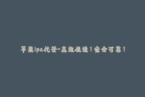 苹果ipa代签-高效便捷！安全可靠！最详细的苹果IPA代签教程！