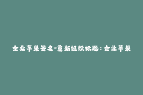 企业苹果签名-重新组织标题：企业苹果签名需求详解，在iOS系统上实现应用安装，提升访问权限