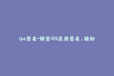 ipa签名-解密iOS应用签名，轻松实现ipa免越狱安装