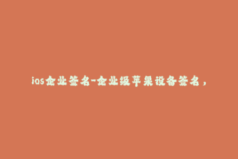 ios企业签名-企业级苹果设备签名，完美解决个人开发者签名问题