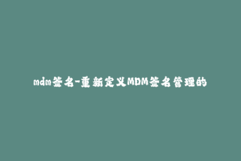 mdm签名-重新定义MDM签名管理的操作策略，提高苹果设备管理效率。