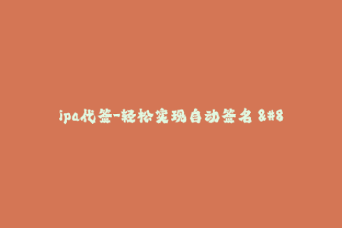 ipa代签-轻松实现自动签名 - IPA代签服务