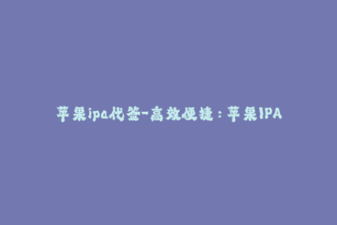 苹果ipa代签-高效便捷：苹果IPA代签服务为您解决签名问题