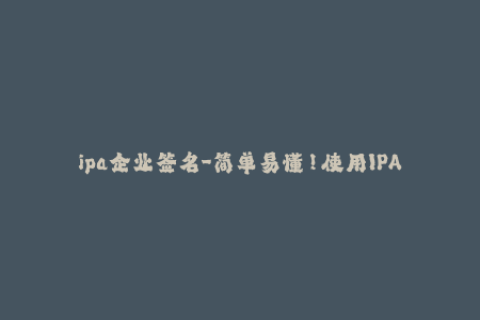 ipa企业签名-简单易懂！使用IPA企业签名轻松安装应用