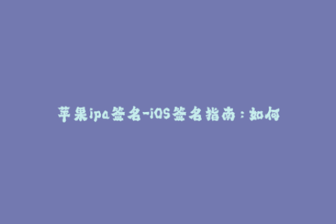 苹果ipa签名-iOS签名指南：如何有效地为苹果IPA文件签名？