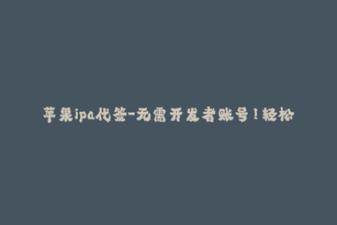 苹果ipa代签-无需开发者账号！轻松代签苹果ipa应用，免证书限制！