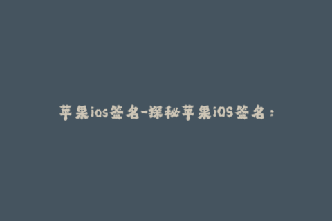 苹果ios签名-探秘苹果iOS签名：背后的工作原理和实际应用