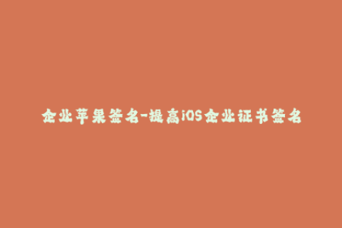 企业苹果签名-提高iOS企业证书签名成功率的几种方法