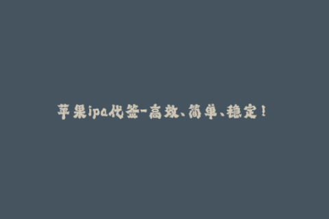 苹果ipa代签-高效、简单、稳定！ 苹果IPA代签，让您无忧安装应用