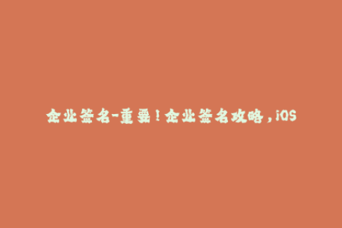 企业签名-重要！企业签名攻略，iOS应用重新签名一次搞定