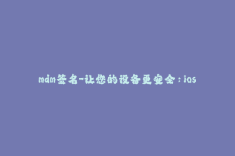 mdm签名-让您的设备更安全：ios MDM签名详解