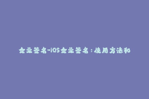 企业签名-iOS企业签名：使用方法和步骤详解