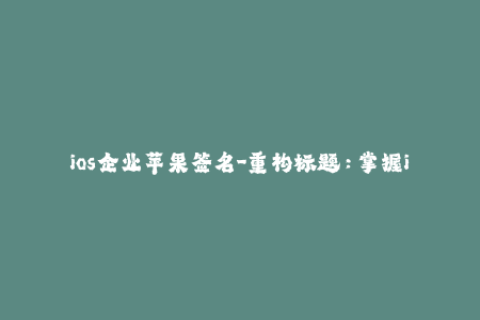 ios企业苹果签名-重构标题：掌握iOS企业级应用签名技巧