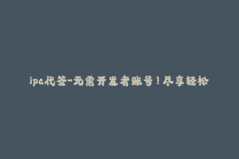ipa代签-无需开发者账号！尽享轻松安装！了解一下ipa代签服务！