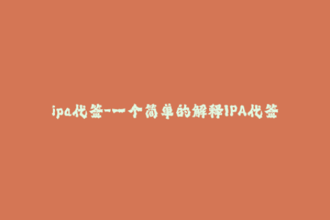 ipa代签-一个简单的解释IPA代签，了解苹果签名的基础知识