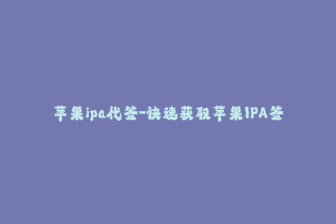 苹果ipa代签-快速获取苹果IPA签名服务，轻松安装iOS应用