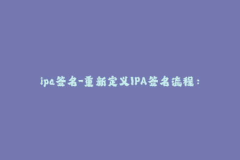ipa签名-重新定义IPA签名流程：完全解锁你的iOS设备