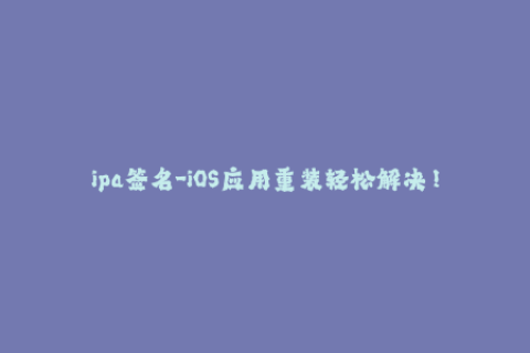 ipa签名-iOS应用重装轻松解决！快速掌握IPA签名技巧