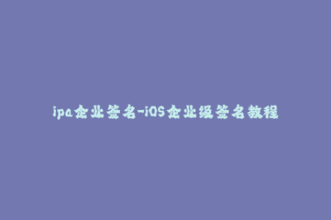 ipa企业签名-iOS企业级签名教程：一步步完成IPA包签名