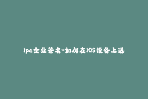 ipa企业签名-如何在iOS设备上进行企业级IPA签名？