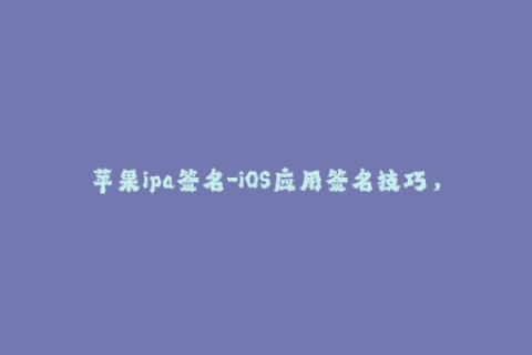 苹果ipa签名-iOS应用签名技巧，让你的苹果ipa更稳定