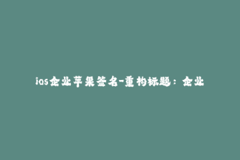 ios企业苹果签名-重构标题： 企业iOS签名：让您的苹果设备畅通无阻