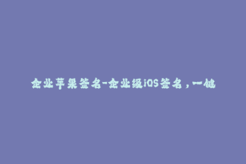 企业苹果签名-企业级iOS签名，一键安装应用程序
