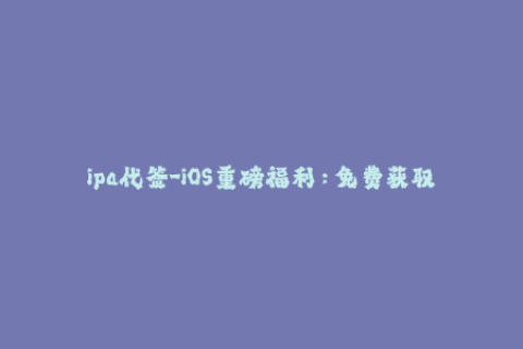 ipa代签-iOS重磅福利：免费获取已签名ipa！