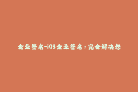 企业签名-iOS企业签名：完全解决您的应用程序签名问题