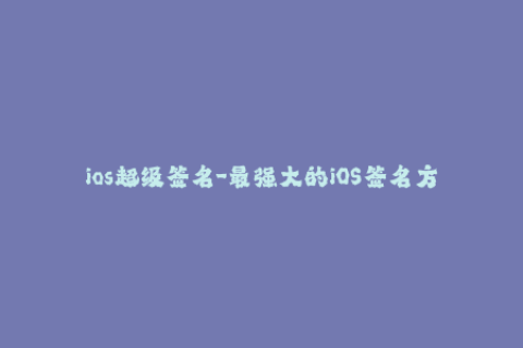 ios超级签名-最强大的iOS签名方法！